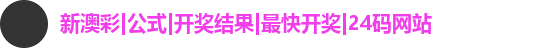 新澳彩|公式|开奖结果|最快开奖|24码网站